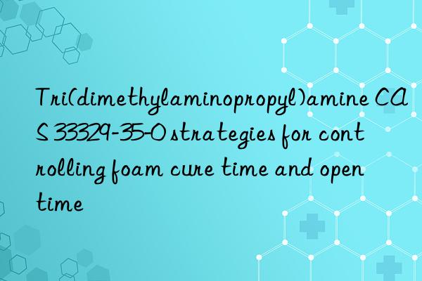 tri(dimethylaminopropyl)amine cas 33329-35-0 strategies for controlling foam cure time and open time