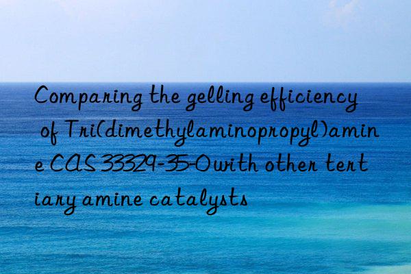 comparing the gelling efficiency of tri(dimethylaminopropyl)amine cas 33329-35-0 with other tertiary amine catalysts