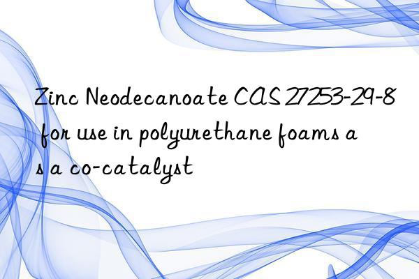 zinc neodecanoate cas 27253-29-8 for use in polyurethane foams as a co-catalyst