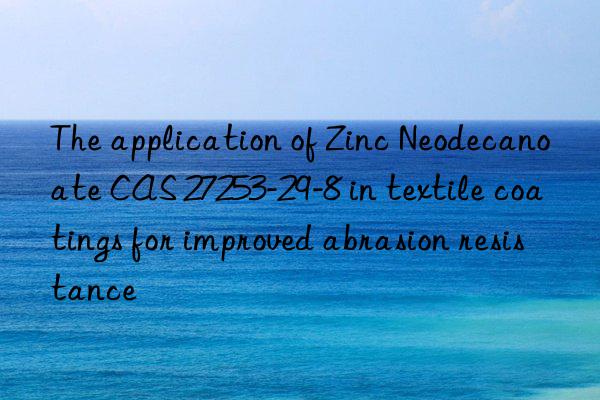 the application of zinc neodecanoate cas 27253-29-8 in textile coatings for improved abrasion resistance
