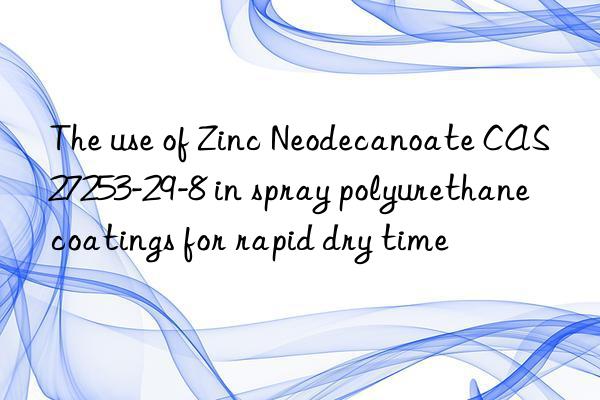 the use of zinc neodecanoate cas 27253-29-8 in spray polyurethane coatings for rapid dry time