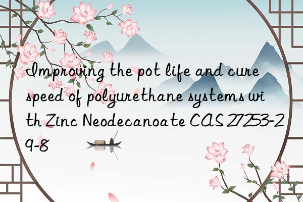 improving the pot life and cure speed of polyurethane systems with zinc neodecanoate cas 27253-29-8