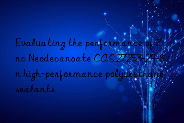 evaluating the performance of zinc neodecanoate cas 27253-29-8 in high-performance polyurethane sealants