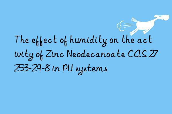 the effect of humidity on the activity of zinc neodecanoate cas 27253-29-8 in pu systems