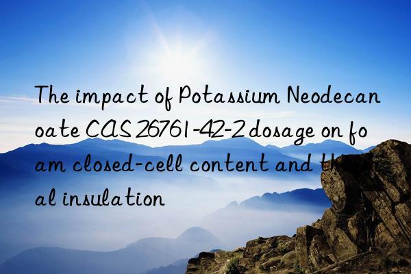 the impact of potassium neodecanoate cas 26761-42-2 dosage on foam closed-cell content and thermal insulation