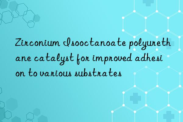 zirconium isooctanoate polyurethane catalyst for improved adhesion to various substrates