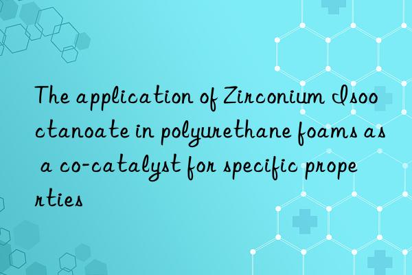 the application of zirconium isooctanoate in polyurethane foams as a co-catalyst for specific properties