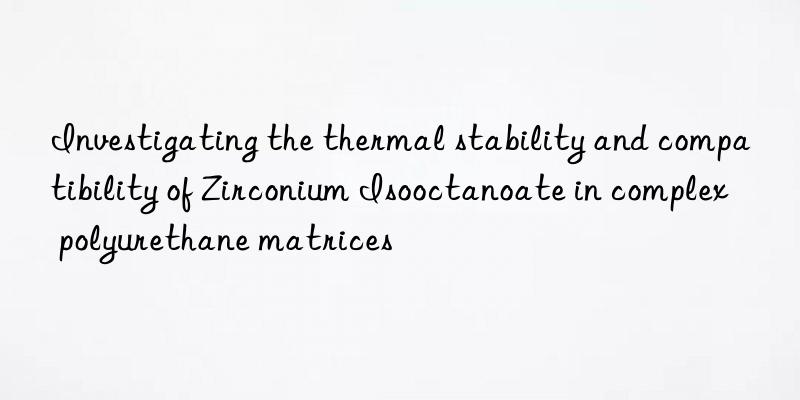 investigating the thermal stability and compatibility of zirconium isooctanoate in complex polyurethane matrices