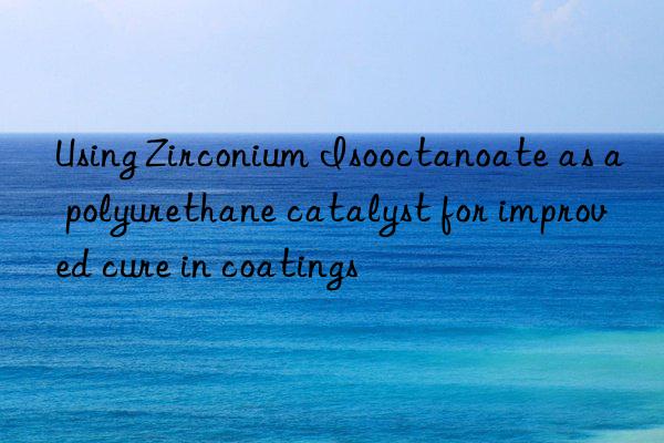 using zirconium isooctanoate as a polyurethane catalyst for improved cure in coatings