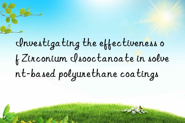 investigating the effectiveness of zirconium isooctanoate in solvent-based polyurethane coatings