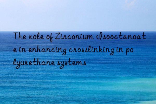 the role of zirconium isooctanoate in enhancing crosslinking in polyurethane systems