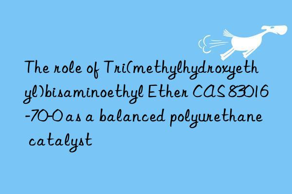 the role of tri(methylhydroxyethyl)bisaminoethyl ether cas 83016-70-0 as a balanced polyurethane catalyst