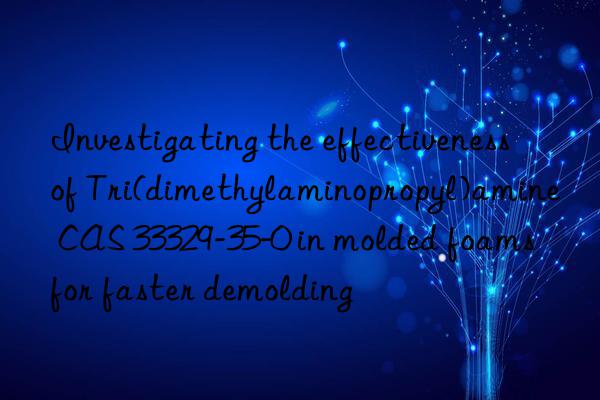 investigating the effectiveness of tri(dimethylaminopropyl)amine cas 33329-35-0 in molded foams for faster demolding