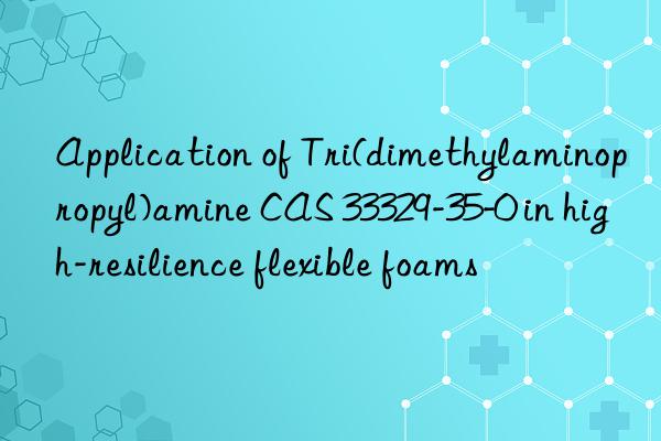application of tri(dimethylaminopropyl)amine cas 33329-35-0 in high-resilience flexible foams