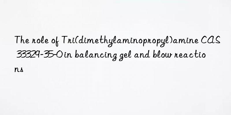 the role of tri(dimethylaminopropyl)amine cas 33329-35-0 in balancing gel and blow reactions