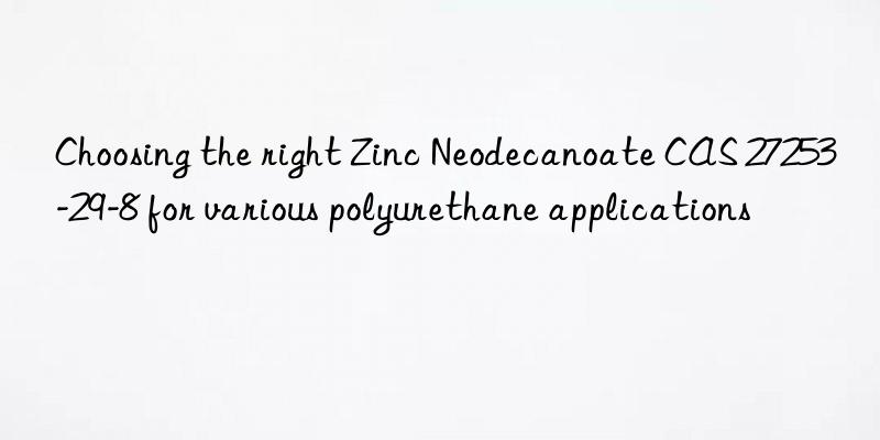choosing the right zinc neodecanoate cas 27253-29-8 for various polyurethane applications
