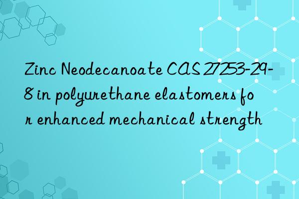 zinc neodecanoate cas 27253-29-8 in polyurethane elastomers for enhanced mechanical strength