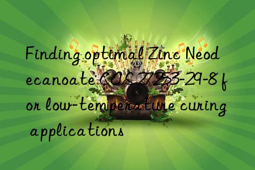 finding optimal zinc neodecanoate cas 27253-29-8 for low-temperature curing applications