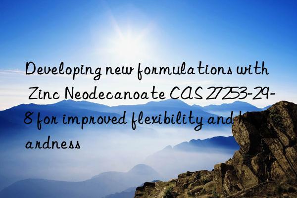 developing new formulations with zinc neodecanoate cas 27253-29-8 for improved flexibility and hardness