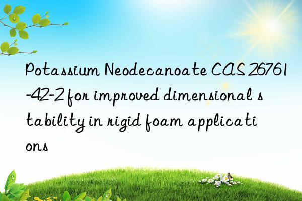 potassium neodecanoate cas 26761-42-2 for improved dimensional stability in rigid foam applications