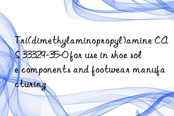 tri(dimethylaminopropyl)amine cas 33329-35-0 for use in shoe sole components and footwear manufacturing