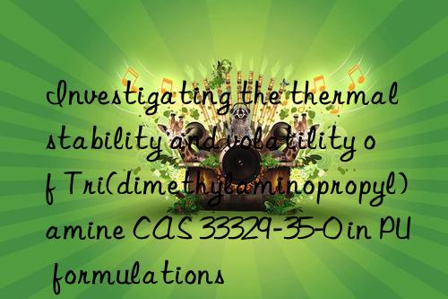 investigating the thermal stability and volatility of tri(dimethylaminopropyl)amine cas 33329-35-0 in pu formulations