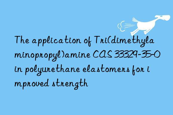 the application of tri(dimethylaminopropyl)amine cas 33329-35-0 in polyurethane elastomers for improved strength
