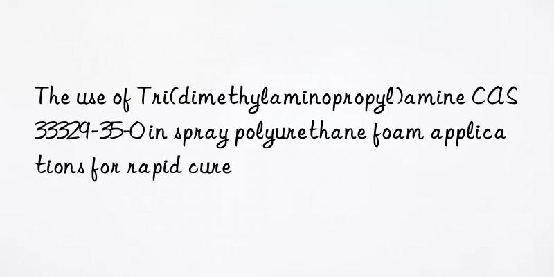 the use of tri(dimethylaminopropyl)amine cas 33329-35-0 in spray polyurethane foam applications for rapid cure
