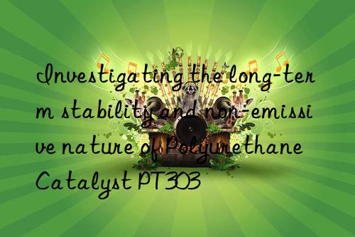 investigating the long-term stability and non-emissive nature of polyurethane catalyst pt303