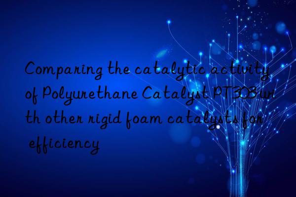 comparing the catalytic activity of polyurethane catalyst pt303 with other rigid foam catalysts for efficiency