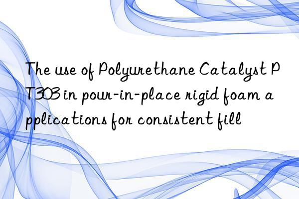 the use of polyurethane catalyst pt303 in pour-in-place rigid foam applications for consistent fill