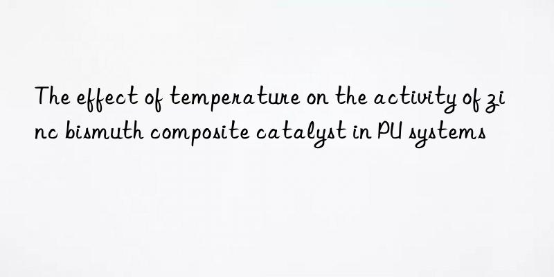 the effect of temperature on the activity of zinc bismuth composite catalyst in pu systems
