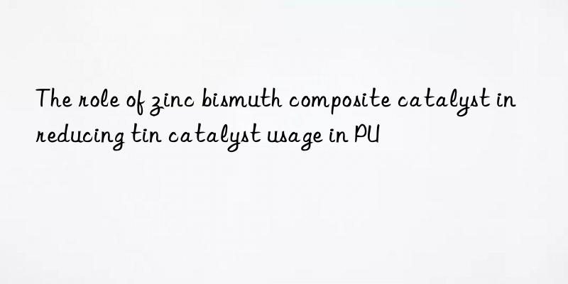 the role of zinc bismuth composite catalyst in reducing tin catalyst usage in pu