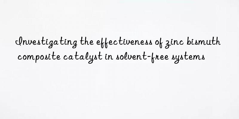 investigating the effectiveness of zinc bismuth composite catalyst in solvent-free systems