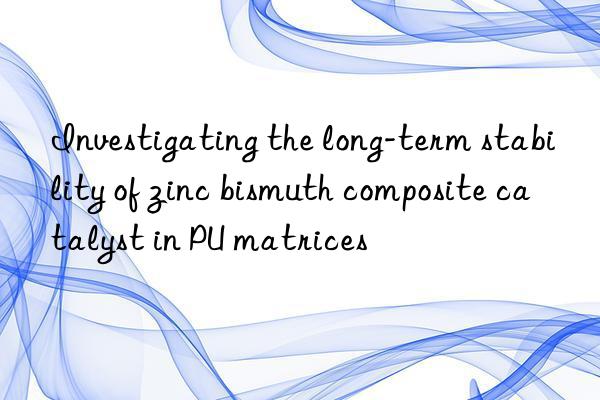 investigating the long-term stability of zinc bismuth composite catalyst in pu matrices