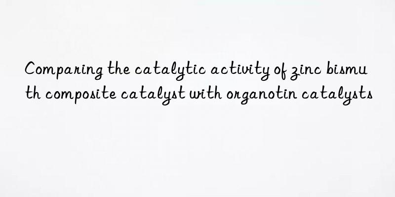 comparing the catalytic activity of zinc bismuth composite catalyst with organotin catalysts