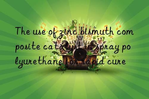 the use of zinc bismuth composite catalyst in spray polyurethane for rapid cure