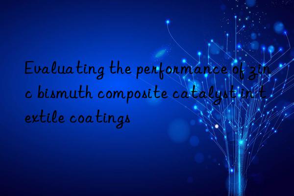 evaluating the performance of zinc bismuth composite catalyst in textile coatings