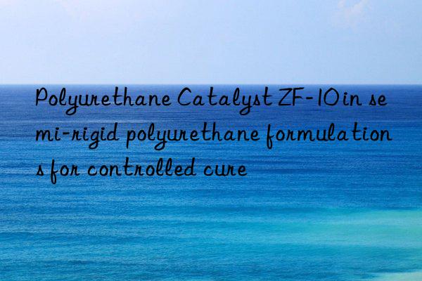 polyurethane catalyst zf-10 in semi-rigid polyurethane formulations for controlled cure