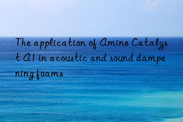 the application of amine catalyst a1 in acoustic and sound dampening foams