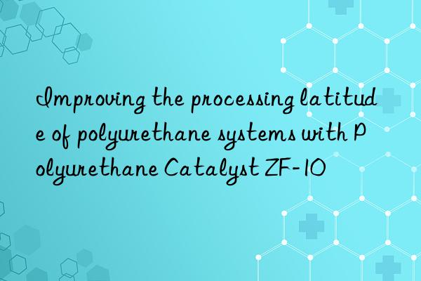 improving the processing latitude of polyurethane systems with polyurethane catalyst zf-10