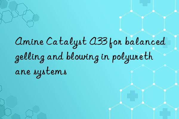 amine catalyst a33 for balanced gelling and blowing in polyurethane systems