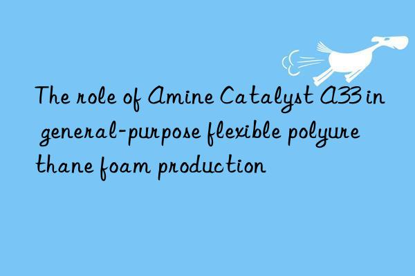 the role of amine catalyst a33 in general-purpose flexible polyurethane foam production