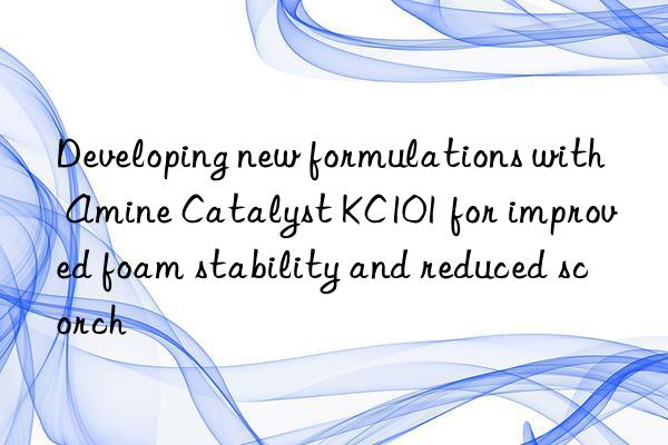 developing new formulations with amine catalyst kc101 for improved foam stability and reduced scorch