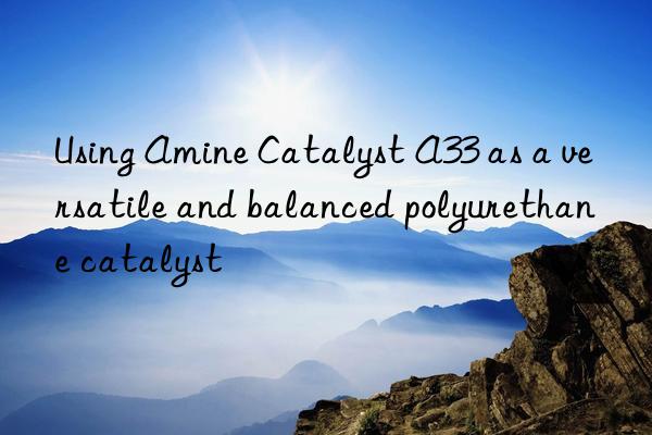 using amine catalyst a33 as a versatile and balanced polyurethane catalyst