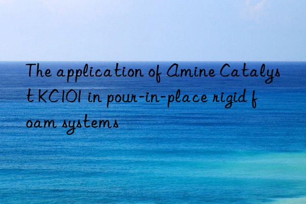 the application of amine catalyst kc101 in pour-in-place rigid foam systems