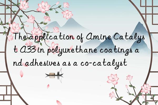 the application of amine catalyst a33 in polyurethane coatings and adhesives as a co-catalyst