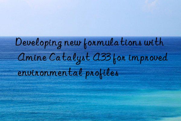 developing new formulations with amine catalyst a33 for improved environmental profiles