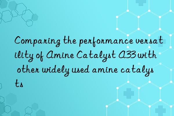 comparing the performance versatility of amine catalyst a33 with other widely used amine catalysts