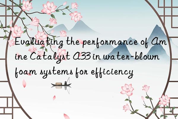 evaluating the performance of amine catalyst a33 in water-blown foam systems for efficiency